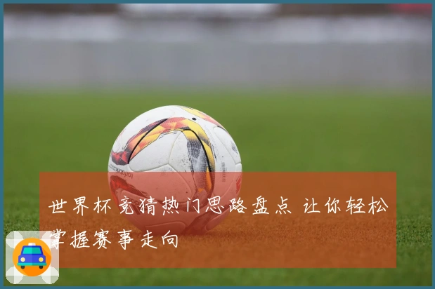 世界杯竞猜热门思路盘点 让你轻松掌握赛事走向