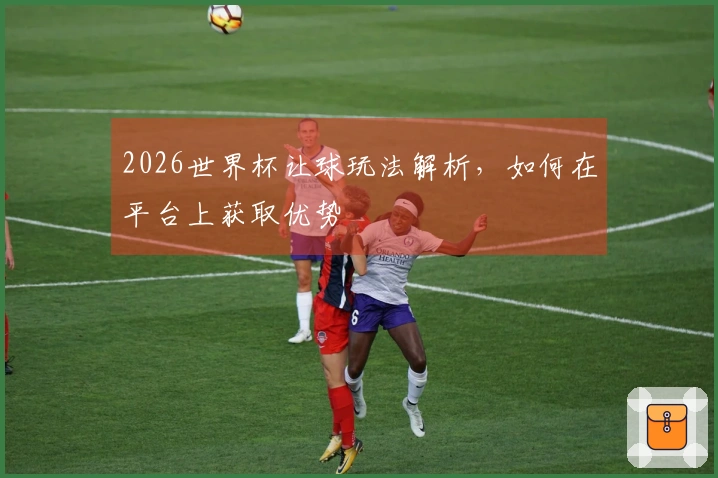 2026世界杯让球玩法解析，如何在平台上获取优势