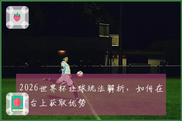 2026世界杯让球玩法解析，如何在平台上获取优势