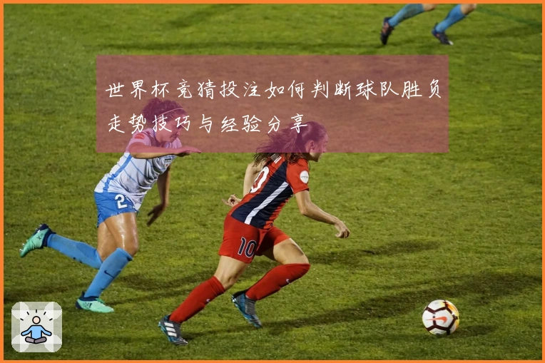 世界杯竞猜投注如何判断球队胜负走势技巧与经验分享