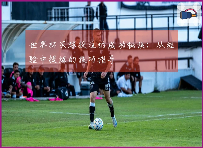 世界杯买球投注的成功秘诀：从经验中提炼的技巧指导