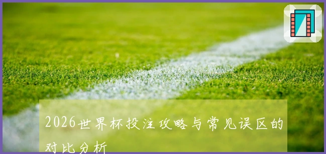 2026世界杯投注攻略与常见误区的对比分析