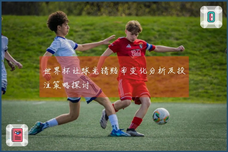 世界杯让球竞猜赔率变化分析及投注策略探讨