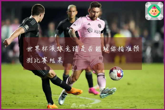 世界杯滚球竞猜是否能助你精准预测比赛结果